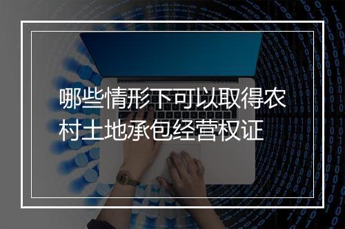 哪些情形下可以取得农村土地承包经营权证