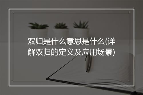 双归是什么意思是什么(详解双归的定义及应用场景)
