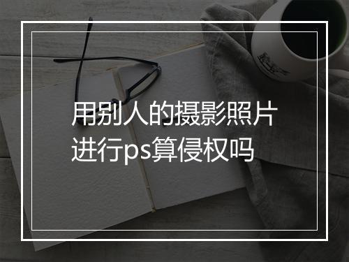 用别人的摄影照片进行ps算侵权吗