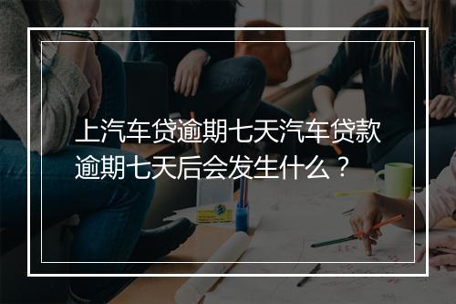 上汽车贷逾期七天汽车贷款逾期七天后会发生什么？