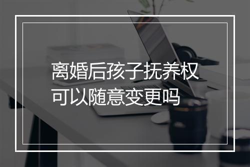 离婚后孩子抚养权可以随意变更吗