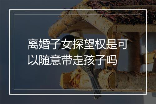 离婚子女探望权是可以随意带走孩子吗