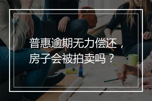 普惠逾期无力偿还，房子会被拍卖吗？