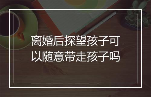 离婚后探望孩子可以随意带走孩子吗