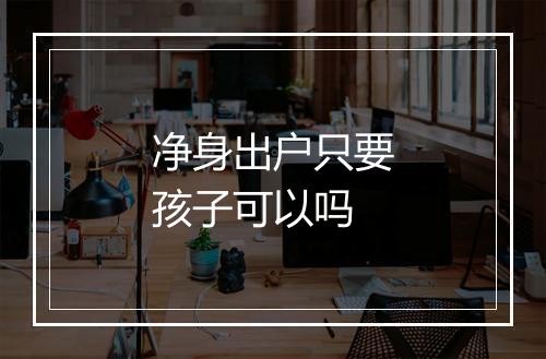 净身出户只要孩子可以吗