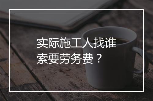 实际施工人找谁索要劳务费？