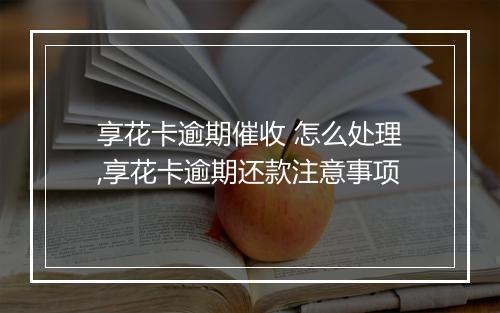 享花卡逾期催收 怎么处理,享花卡逾期还款注意事项
