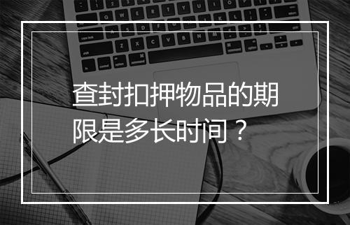 查封扣押物品的期限是多长时间？