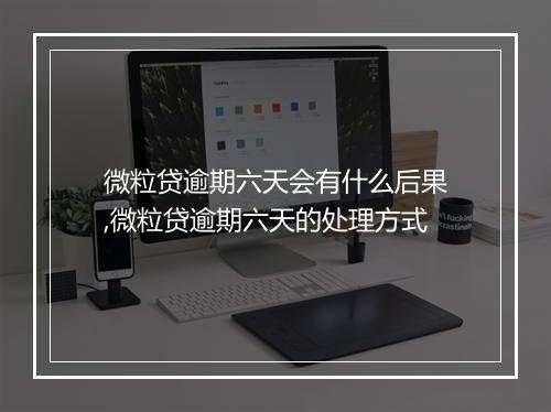 微粒贷逾期六天会有什么后果,微粒贷逾期六天的处理方式
