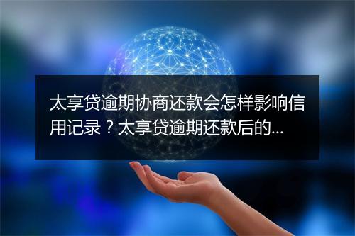 太享贷逾期协商还款会怎样影响信用记录？太享贷逾期还款后的应对 建议