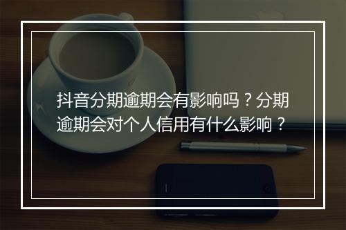 抖音分期逾期会有影响吗？分期逾期会对个人信用有什么影响？