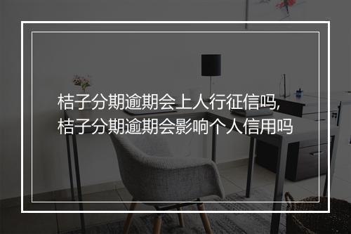 桔子分期逾期会上人行征信吗,桔子分期逾期会影响个人信用吗