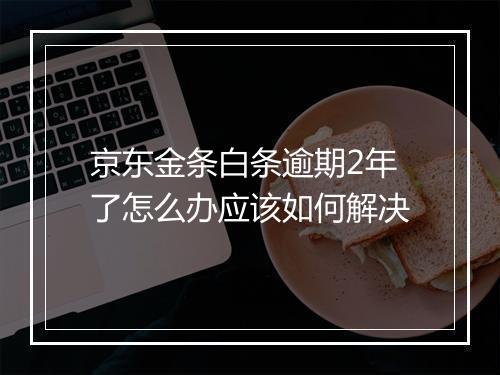 京东金条白条逾期2年了怎么办应该如何解决