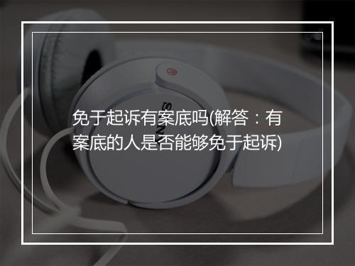 免于起诉有案底吗(解答：有案底的人是否能够免于起诉)