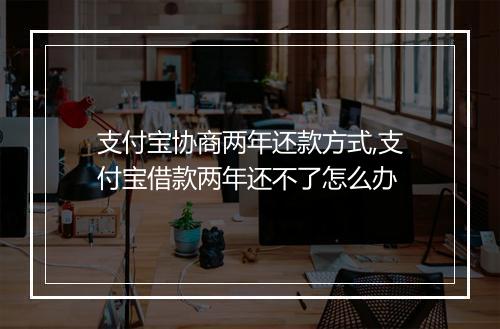 支付宝协商两年还款方式,支付宝借款两年还不了怎么办