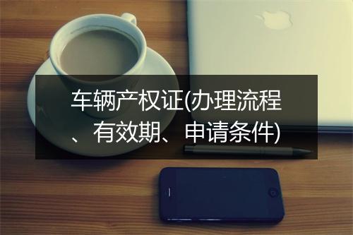 车辆产权证(办理流程、有效期、申请条件)
