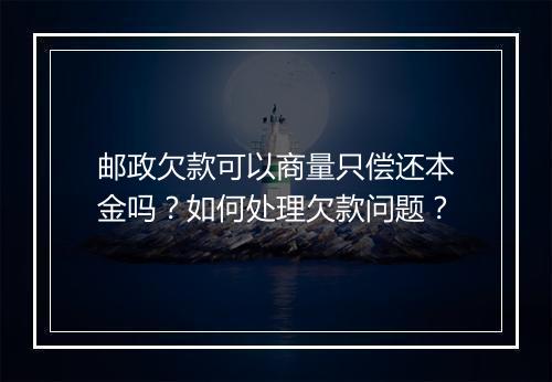 邮政欠款可以商量只偿还本金吗？如何处理欠款问题？