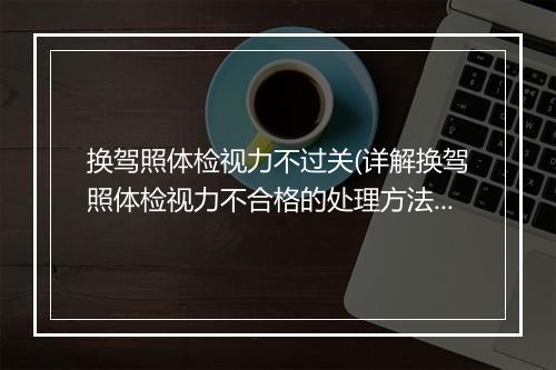 换驾照体检视力不过关(详解换驾照体检视力不合格的处理方法)