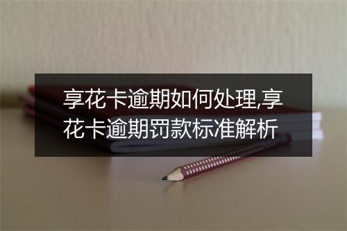享花卡逾期如何处理,享花卡逾期罚款标准解析
