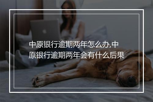 中原银行逾期两年怎么办,中原银行逾期两年会有什么后果
