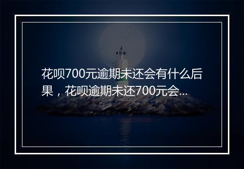 花呗700元逾期未还会有什么后果，花呗逾期未还700元会被怎么处理