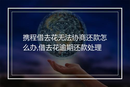 携程借去花无法协商还款怎么办,借去花逾期还款处理