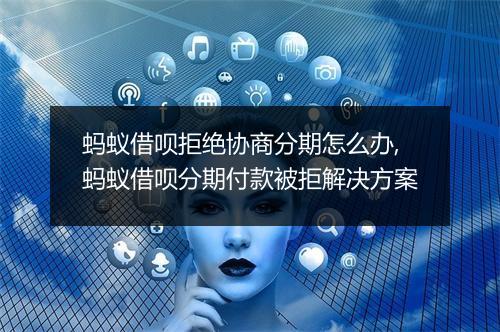 蚂蚁借呗拒绝协商分期怎么办,蚂蚁借呗分期付款被拒解决方案