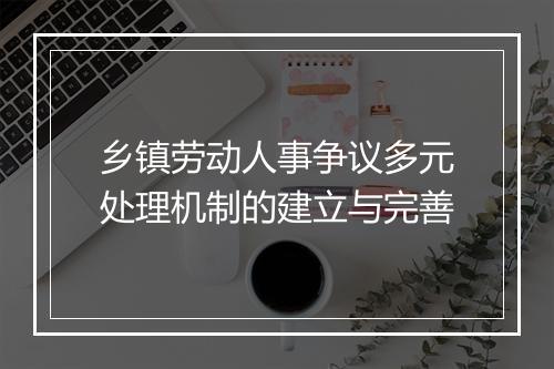 乡镇劳动人事争议多元处理机制的建立与完善