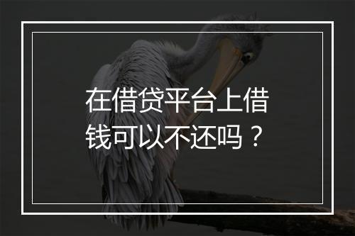 在借贷平台上借钱可以不还吗？