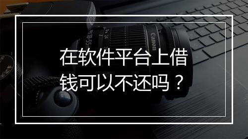 在软件平台上借钱可以不还吗？