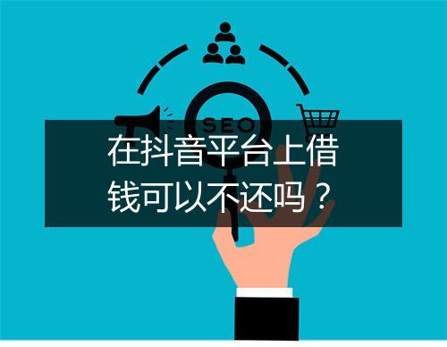 在抖音平台上借钱可以不还吗？