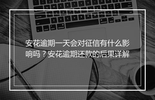安花逾期一天会对征信有什么影响吗？安花逾期还款的后果详解
