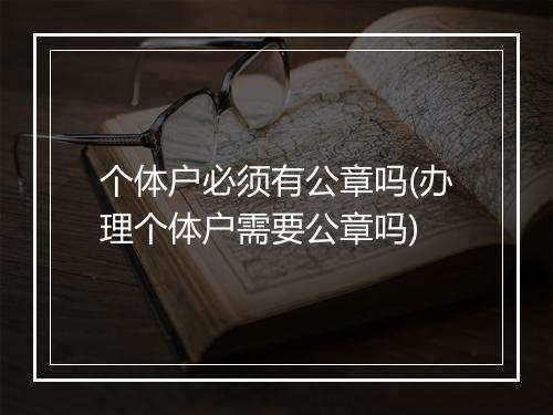 个体户必须有公章吗(办理个体户需要公章吗)