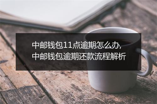 中邮钱包11点逾期怎么办,中邮钱包逾期还款流程解析