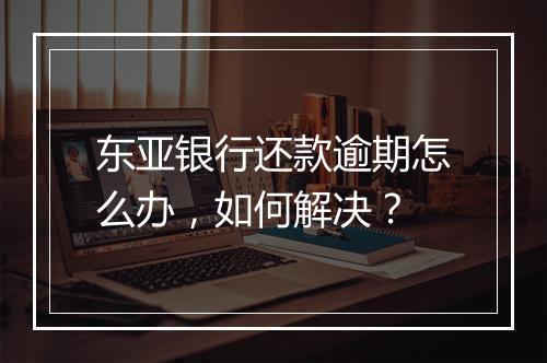 东亚银行还款逾期怎么办，如何解决？