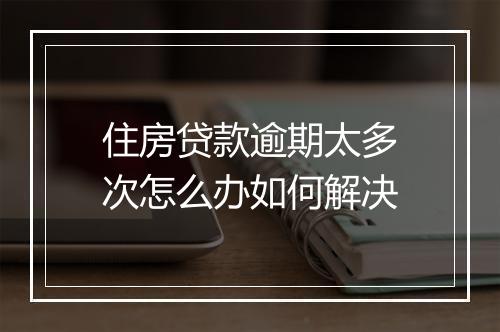 住房贷款逾期太多次怎么办如何解决