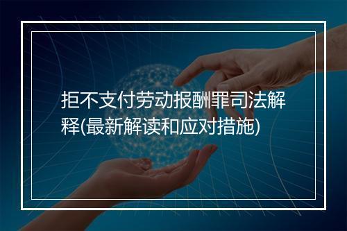 拒不支付劳动报酬罪司法解释(最新解读和应对措施)