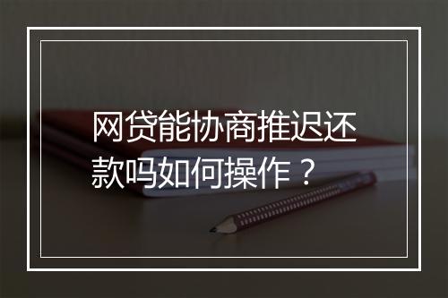 网贷能协商推迟还款吗如何操作？