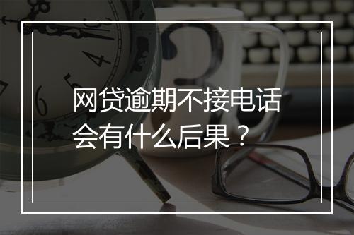 网贷逾期不接电话会有什么后果？