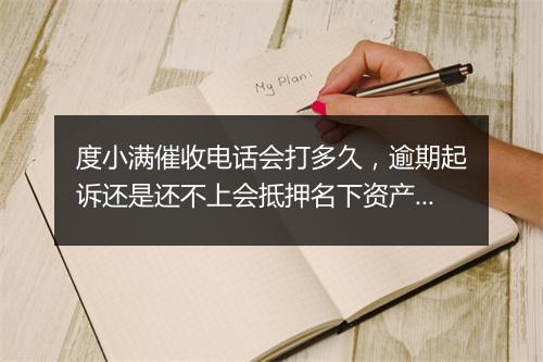 度小满催收电话会打多久，逾期起诉还是还不上会抵押名下资产吗