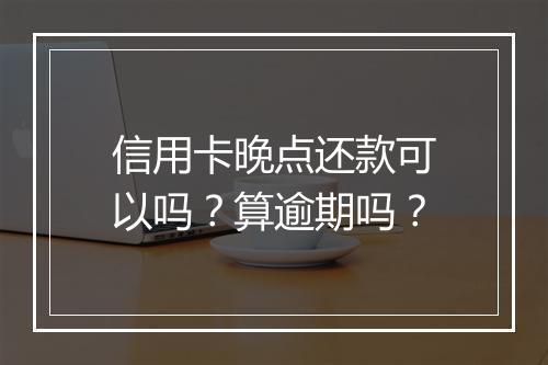 信用卡晚点还款可以吗？算逾期吗？