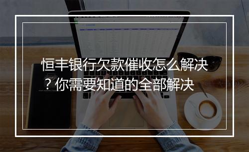 恒丰银行欠款催收怎么解决？你需要知道的全部解决