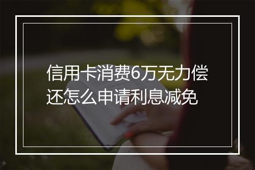 信用卡消费6万无力偿还怎么申请利息减免