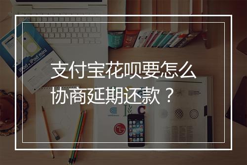 支付宝花呗要怎么协商延期还款？