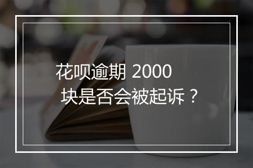 花呗逾期 2000 块是否会被起诉？