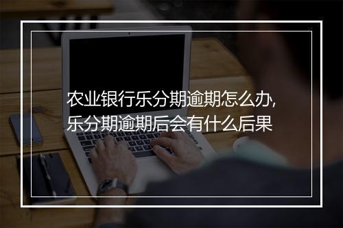 农业银行乐分期逾期怎么办,乐分期逾期后会有什么后果