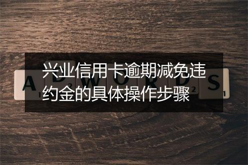 兴业信用卡逾期减免违约金的具体操作步骤