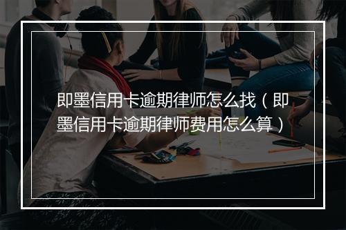 即墨信用卡逾期律师怎么找（即墨信用卡逾期律师费用怎么算）