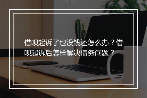 借呗起诉了也没钱还怎么办？借呗起诉后怎样解决债务问题？