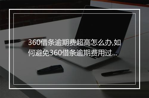 360借条逾期费超高怎么办,如何避免360借条逾期费用过高